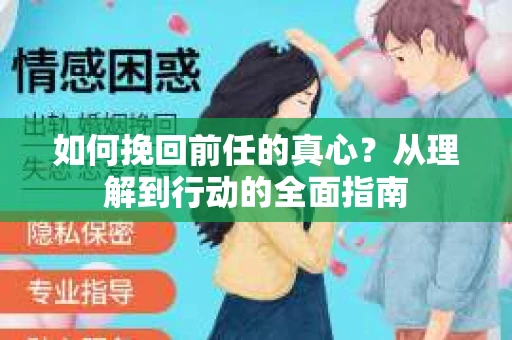 如何挽回前任的真心？从理解到行动的全面指南