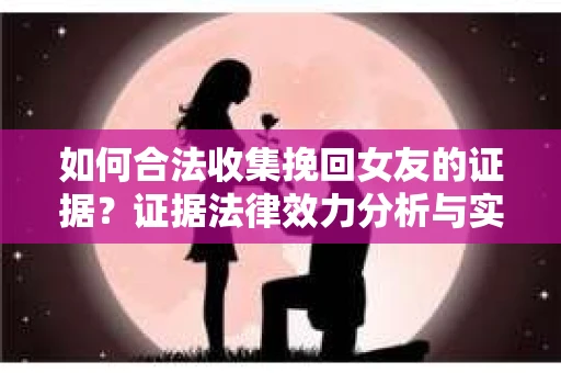 如何合法收集挽回女友的证据？证据法律效力分析与实践指南
