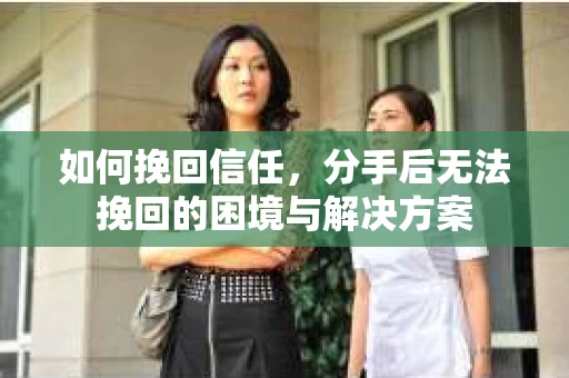 如何挽回信任，分手后无法挽回的困境与解决方案