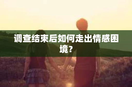 调查结束后如何走出情感困境？