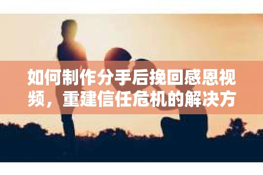 如何制作分手后挽回感恩视频，重建信任危机的解决方案