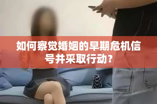 如何察觉婚姻的早期危机信号并采取行动？