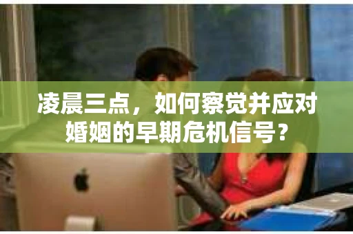 凌晨三点，如何察觉并应对婚姻的早期危机信号？