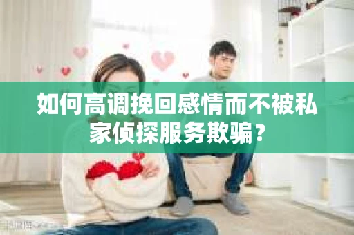 如何高调挽回感情而不被私家侦探服务欺骗？