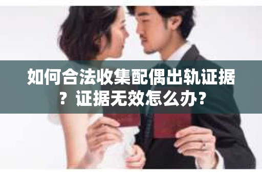 如何合法收集配偶出轨证据？证据无效怎么办？