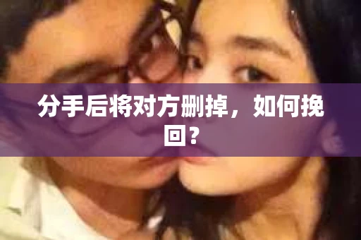 分手后将对方删掉，如何挽回？