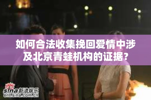 如何合法收集挽回爱情中涉及北京青蛙机构的证据？