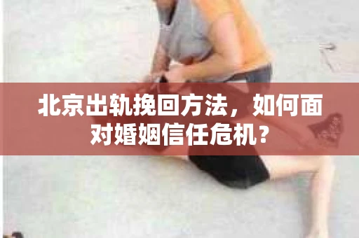 北京出轨挽回方法，如何面对婚姻信任危机？