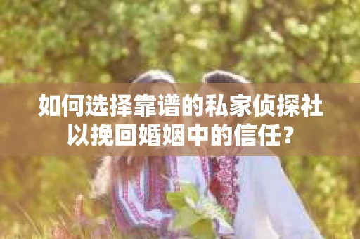 如何选择靠谱的私家侦探社以挽回婚姻中的信任？