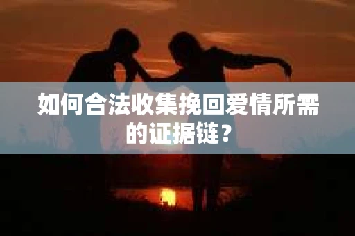 如何合法收集挽回爱情所需的证据链？