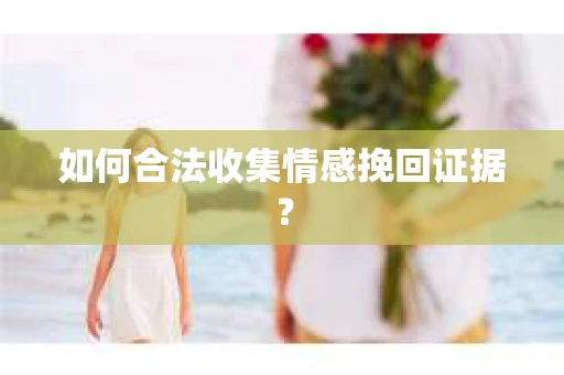 如何合法收集情感挽回证据？