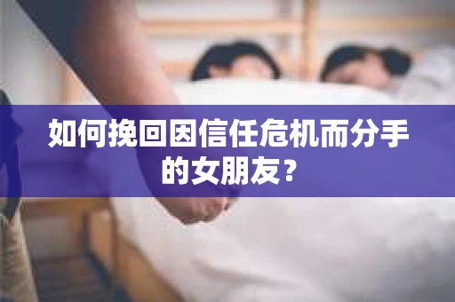 如何挽回因信任危机而分手的女朋友？