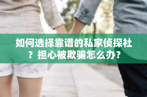 如何选择靠谱的私家侦探社？担心被欺骗怎么办？