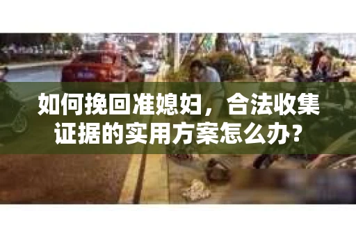 如何挽回准媳妇，合法收集证据的实用方案怎么办？