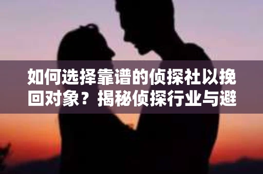 如何选择靠谱的侦探社以挽回对象？揭秘侦探行业与避坑指南