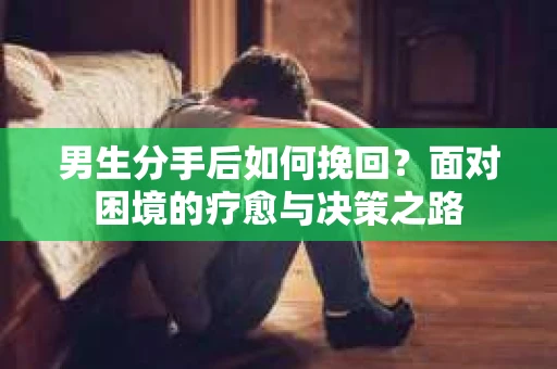 男生分手后如何挽回？面对困境的疗愈与决策之路