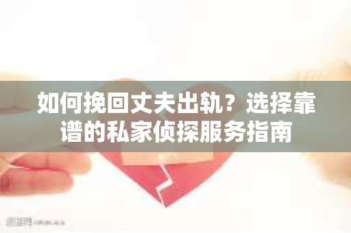 如何挽回丈夫出轨？选择靠谱的私家侦探服务指南