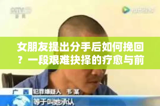 女朋友提出分手后如何挽回?一段艰难抉择的疗愈与前行之路 女朋友提出分手后如何挽回?一段艰难抉择的疗愈与前行之路