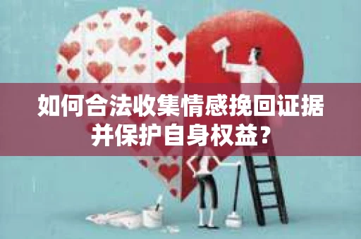 如何合法收集情感挽回证据并保护自身权益？