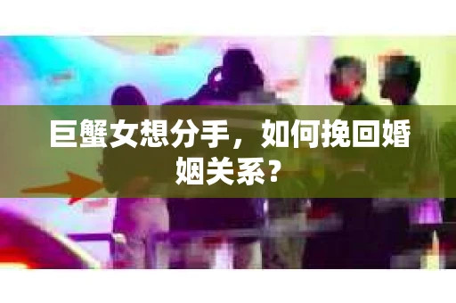 巨蟹女想分手，如何挽回婚姻关系？