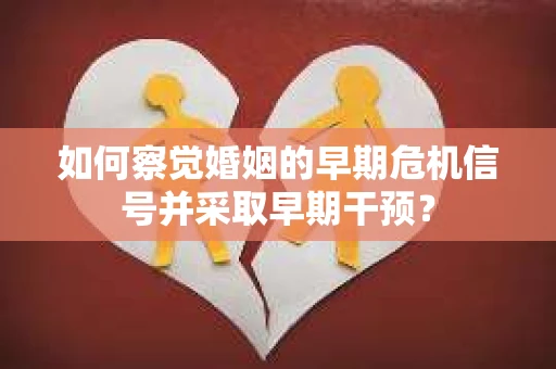 如何察觉婚姻的早期危机信号并采取早期干预？