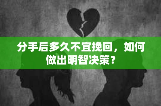 分手后多久不宜挽回，如何做出明智决策？