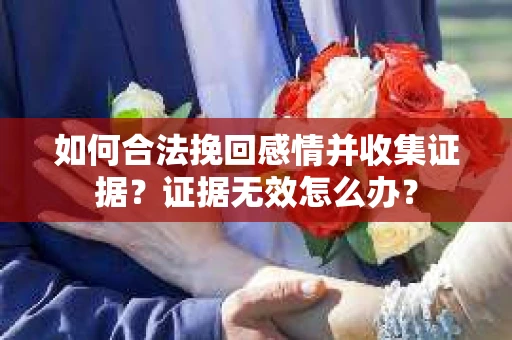 如何合法挽回感情并收集证据？证据无效怎么办？