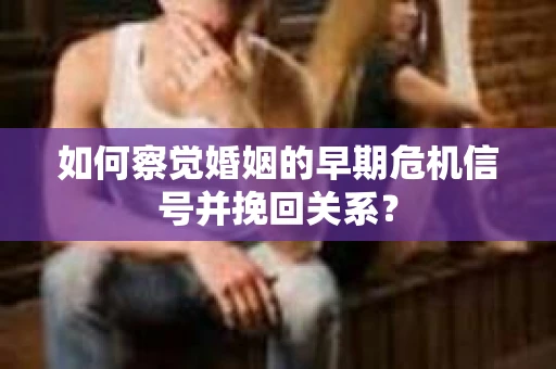 如何察觉婚姻的早期危机信号并挽回关系？