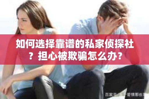 如何选择靠谱的私家侦探社？担心被欺骗怎么办？