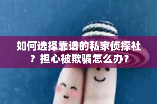 如何选择靠谱的私家侦探社？担心被欺骗怎么办？