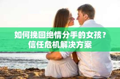 如何挽回绝情分手的女孩？信任危机解决方案
