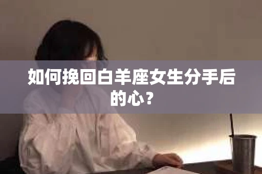 如何挽回白羊座女生分手后的心？