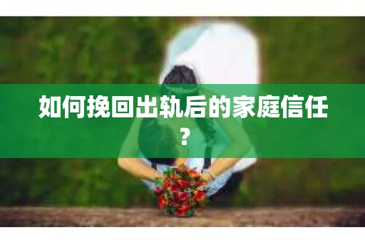 如何挽回出轨后的家庭信任? 如何挽回出轨后的家庭信任?