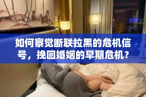 如何察觉断联拉黑的危机信号，挽回婚姻的早期危机？