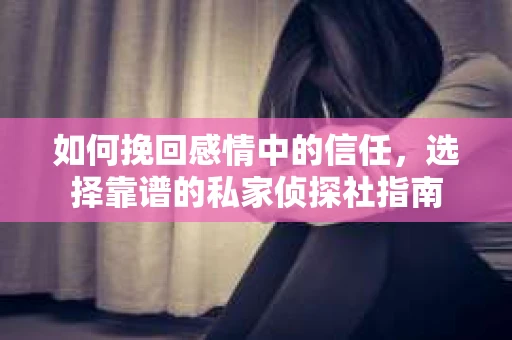 如何挽回感情中的信任，选择靠谱的私家侦探社指南