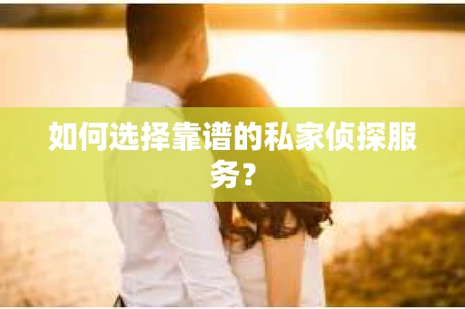如何选择靠谱的私家侦探服务？