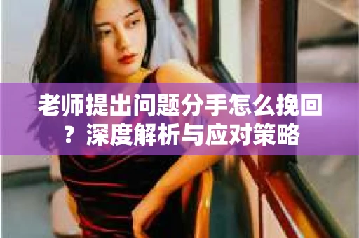 老师提出问题分手怎么挽回？深度解析与应对策略