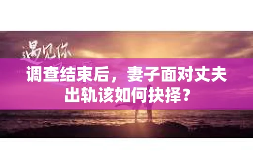 调查结束后，妻子面对丈夫出轨该如何抉择？
