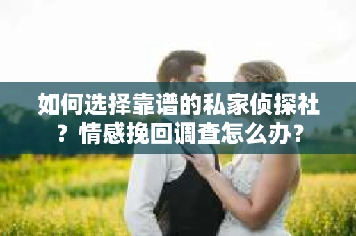 如何选择靠谱的私家侦探社？情感挽回调查怎么办？