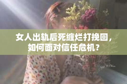 女人出轨后死缠烂打挽回，如何面对信任危机？
