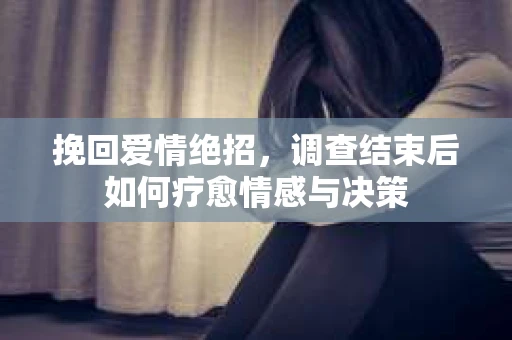 挽回爱情绝招，调查结束后如何疗愈情感与决策