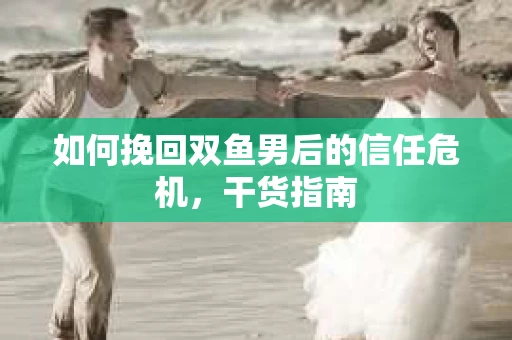 如何挽回双鱼男后的信任危机，干货指南