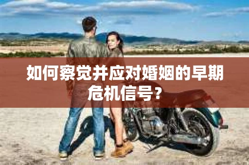 如何察觉并应对婚姻的早期危机信号? 如何察觉并应对婚姻的早期危机信号?