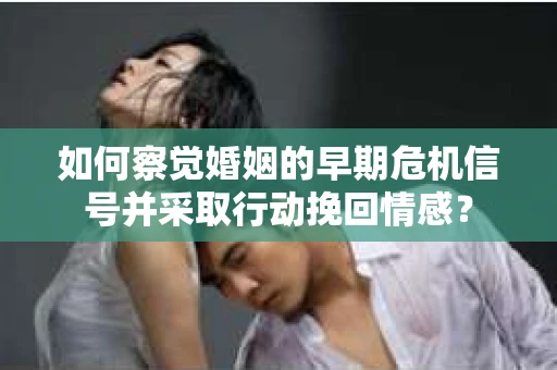 如何察觉婚姻的早期危机信号并采取行动挽回情感？