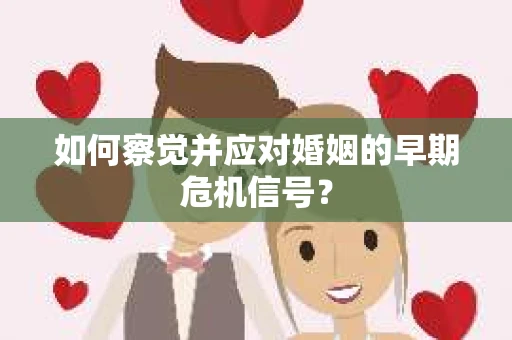 如何察觉并应对婚姻的早期危机信号？