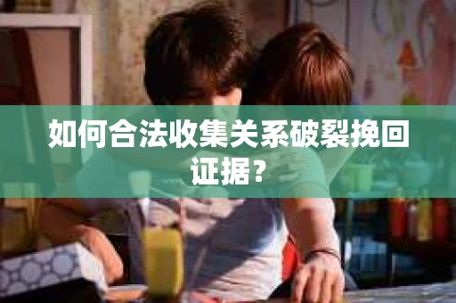 如何合法收集关系破裂挽回证据？