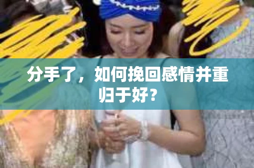 分手了，如何挽回感情并重归于好？