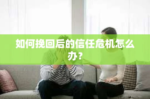 如何挽回后的信任危机怎么办? 如何挽回后的信任危机怎么办?
