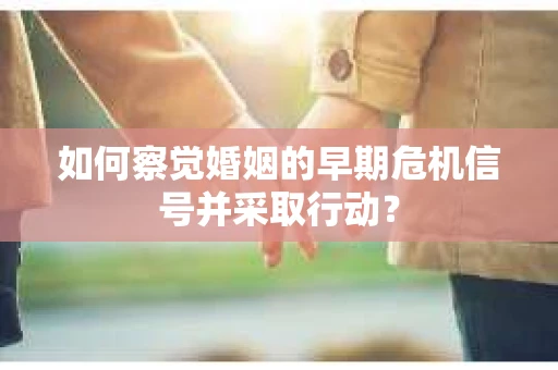 如何察觉婚姻的早期危机信号并采取行动？
