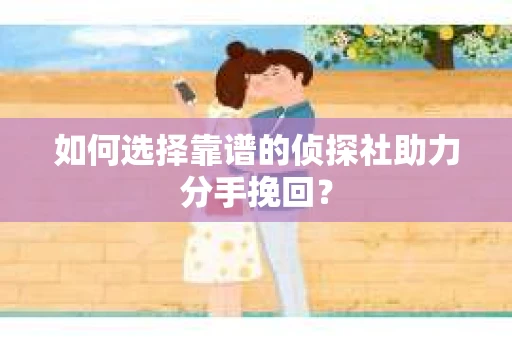 如何选择靠谱的侦探社助力分手挽回? 如何选择靠谱的侦探社助力分手挽回?